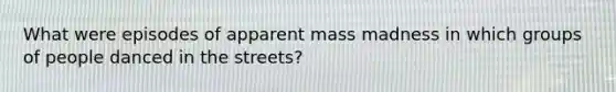 What were episodes of apparent mass madness in which groups of people danced in the streets?