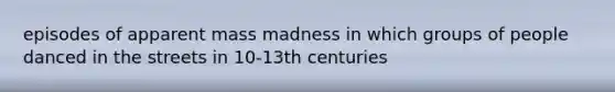 episodes of apparent mass madness in which groups of people danced in the streets in 10-13th centuries