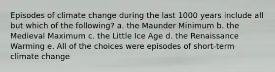 Episodes of climate change during the last 1000 years include all but which of the following? a. the Maunder Minimum b. the Medieval Maximum c. the Little Ice Age d. the Renaissance Warming e. All of the choices were episodes of short-term climate change