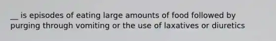 __ is episodes of eating large amounts of food followed by purging through vomiting or the use of laxatives or diuretics