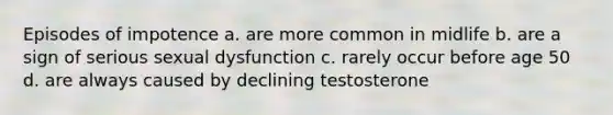 Episodes of impotence a. are more common in midlife b. are a sign of serious sexual dysfunction c. rarely occur before age 50 d. are always caused by declining testosterone