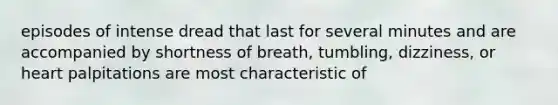 episodes of intense dread that last for several minutes and are accompanied by shortness of breath, tumbling, dizziness, or heart palpitations are most characteristic of