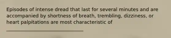 Episodes of intense dread that last for several minutes and are accompanied by shortness of breath, trembling, dizziness, or heart palpitations are most characteristic of ________________________________