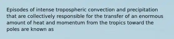 Episodes of intense tropospheric convection and precipitation that are collectively responsible for the transfer of an enormous amount of heat and momentum from the tropics toward the poles are known as