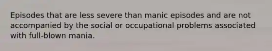 Episodes that are less severe than manic episodes and are not accompanied by the social or occupational problems associated with full-blown mania.