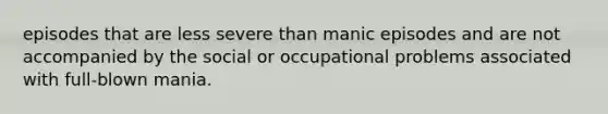 episodes that are less severe than manic episodes and are not accompanied by the social or occupational problems associated with full-blown mania.