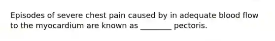 Episodes of severe chest pain caused by in adequate blood flow to the myocardium are known as ________ pectoris.