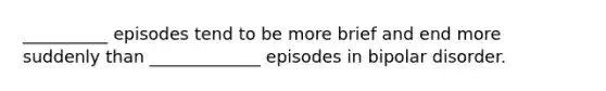 __________ episodes tend to be more brief and end more suddenly than _____________ episodes in bipolar disorder.