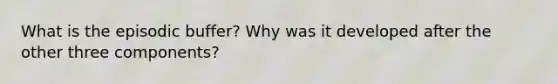 What is the episodic buffer? Why was it developed after the other three components?