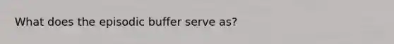 What does the episodic buffer serve as?