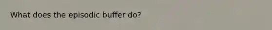 What does the episodic buffer do?