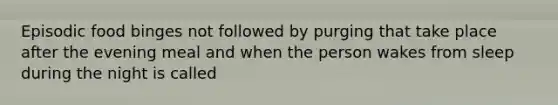 Episodic food binges not followed by purging that take place after the evening meal and when the person wakes from sleep during the night is called