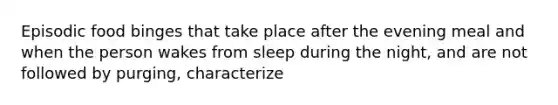 Episodic food binges that take place after the evening meal and when the person wakes from sleep during the night, and are not followed by purging, characterize