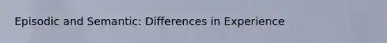 Episodic and Semantic: Differences in Experience