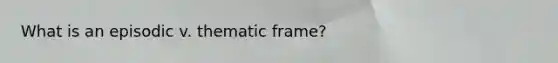 What is an episodic v. thematic frame?