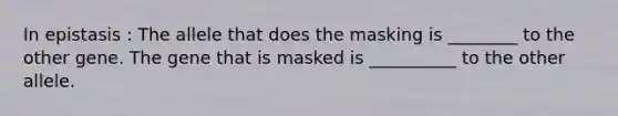 In epistasis : ​​The allele that does the masking is ________ to the other gene. The gene that is masked is __________ to the other allele.