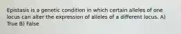 Epistasis is a genetic condition in which certain alleles of one locus can alter the expression of alleles of a different locus. A) True B) False