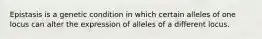 Epistasis is a genetic condition in which certain alleles of one locus can alter the expression of alleles of a different locus.