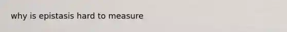 why is epistasis hard to measure