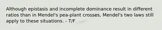 Although epistasis and incomplete dominance result in different ratios than in Mendel's pea-plant crosses, Mendel's two laws still apply to these situations. - T/F