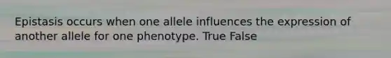 Epistasis occurs when one allele influences the expression of another allele for one phenotype. True False