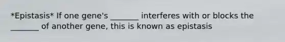 *Epistasis* If one gene's _______ interferes with or blocks the _______ of another gene, this is known as epistasis