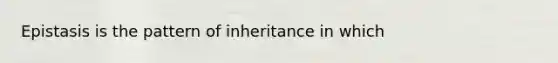 Epistasis is the pattern of inheritance in which