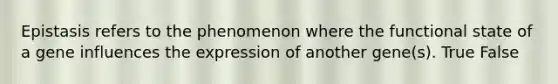 Epistasis refers to the phenomenon where the functional state of a gene influences the expression of another gene(s). True False