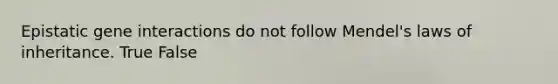 Epistatic gene interactions do not follow Mendel's laws of inheritance. True False
