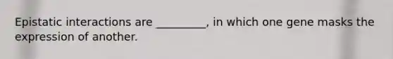 Epistatic interactions are _________, in which one gene masks the expression of another.