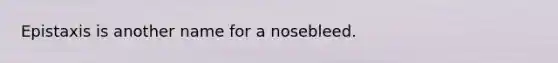 Epistaxis is another name for a nosebleed.