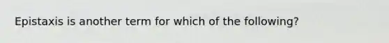 Epistaxis is another term for which of the following?