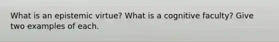 What is an epistemic virtue? What is a cognitive faculty? Give two examples of each.