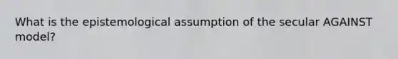 What is the epistemological assumption of the secular AGAINST model?