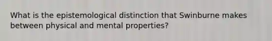 What is the epistemological distinction that Swinburne makes between physical and mental properties?