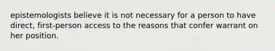 epistemologists believe it is not necessary for a person to have direct, first-person access to the reasons that confer warrant on her position.