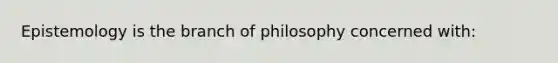 Epistemology is the branch of philosophy concerned with: