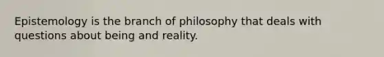 Epistemology is the branch of philosophy that deals with questions about being and reality.