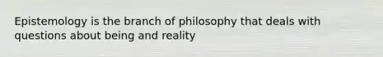 Epistemology is the branch of philosophy that deals with questions about being and reality