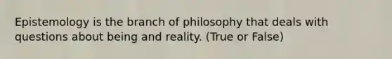 Epistemology is the branch of philosophy that deals with questions about being and reality. (True or False)