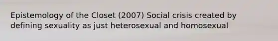 Epistemology of the Closet (2007) Social crisis created by defining sexuality as just heterosexual and homosexual