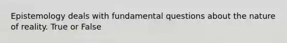 Epistemology deals with fundamental questions about the nature of reality. True or False