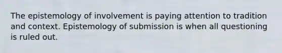 The epistemology of involvement is paying attention to tradition and context. Epistemology of submission is when all questioning is ruled out.