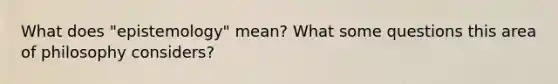 What does "epistemology" mean? What some questions this area of philosophy considers?