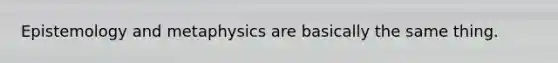 Epistemology and metaphysics are basically the same thing.