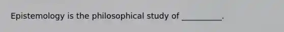 Epistemology is the philosophical study of __________.