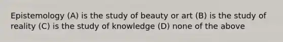 Epistemology (A) is the study of beauty or art (B) is the study of reality (C) is the study of knowledge (D) none of the above