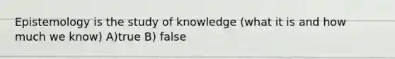 Epistemology is the study of knowledge (what it is and how much we know) A)true B) false