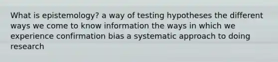 What is epistemology? a way of testing hypotheses the different ways we come to know information the ways in which we experience confirmation bias a systematic approach to doing research