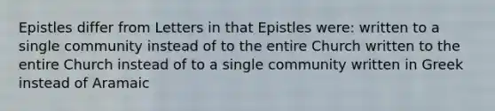 Epistles differ from Letters in that Epistles were: written to a single community instead of to the entire Church written to the entire Church instead of to a single community written in Greek instead of Aramaic